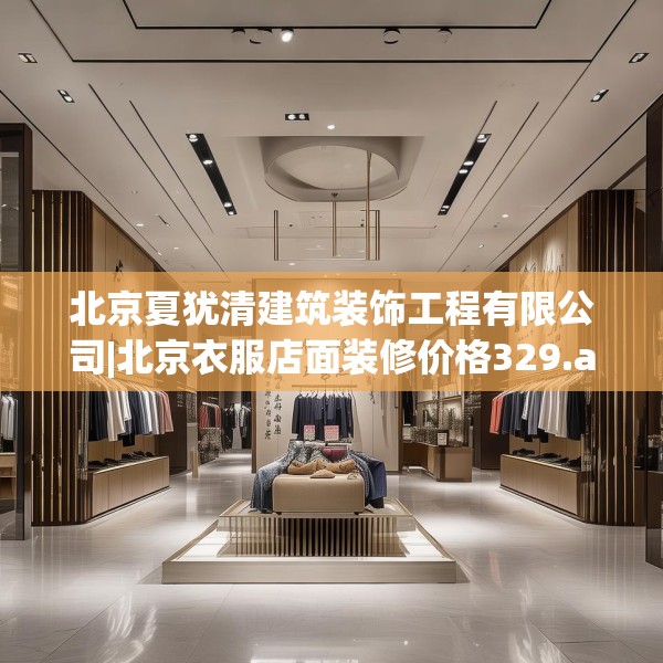 北京夏犹清建筑装饰工程有限公司|北京衣服店面装修价格329.a205b206c209fgy.216fds