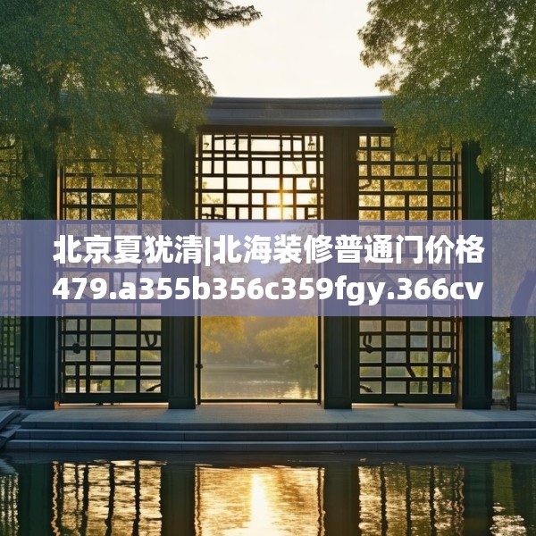 北京夏犹清|北海装修普通门价格479.a355b356c359fgy.366cvcx