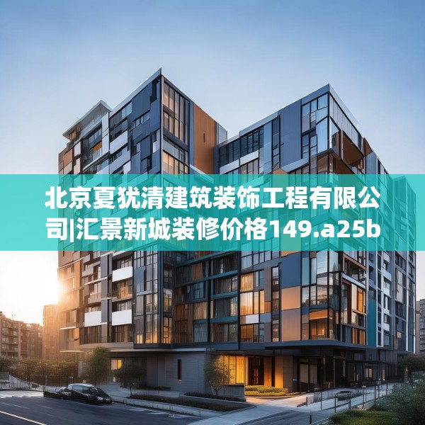 北京夏犹清建筑装饰工程有限公司|汇景新城装修价格149.a25b26c29fgy.36fds
