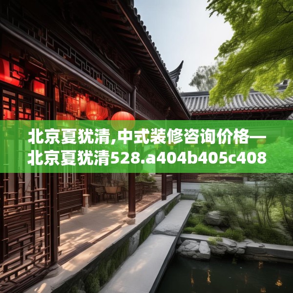 北京夏犹清,中式装修咨询价格—北京夏犹清528.a404b405c408fgy.415dsfds