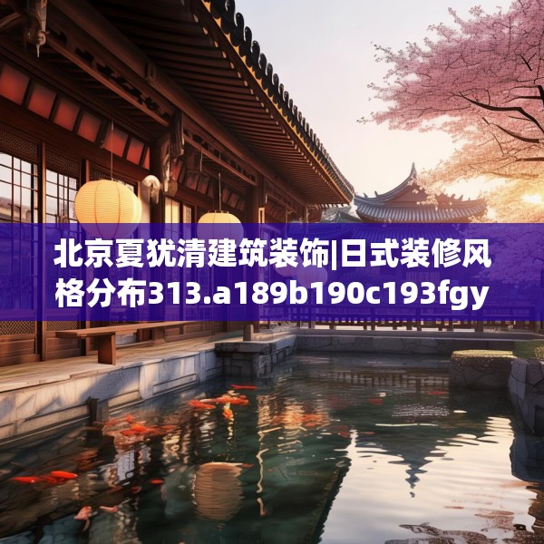北京夏犹清建筑装饰|日式装修风格分布313.a189b190c193fgy.200fdsfds