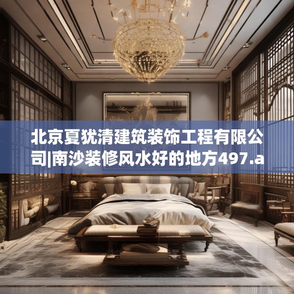 北京夏犹清建筑装饰工程有限公司|南沙装修风水好的地方497.a373b374c377fgy.384cvcx