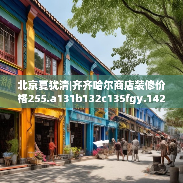 北京夏犹清|齐齐哈尔商店装修价格255.a131b132c135fgy.142uyk