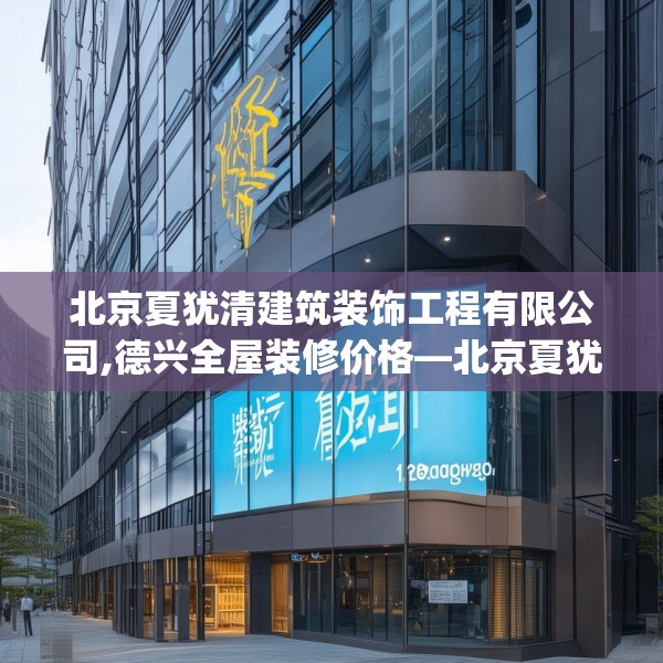 北京夏犹清建筑装饰工程有限公司,德兴全屋装修价格—北京夏犹清建筑装饰工程有限公司123.adewqe