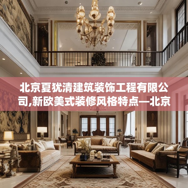 北京夏犹清建筑装饰工程有限公司,新欧美式装修风格特点—北京夏犹清建筑装饰工程有限公司335.a211b212c215fgy.222cvcx
