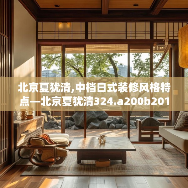 北京夏犹清,中档日式装修风格特点—北京夏犹清324.a200b201c204fgy.211nbn