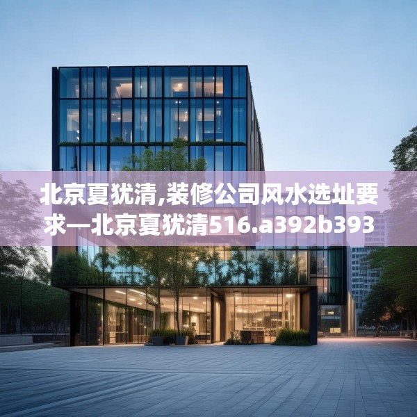 北京夏犹清,装修公司风水选址要求—北京夏犹清516.a392b393c396fgy.403lkjl