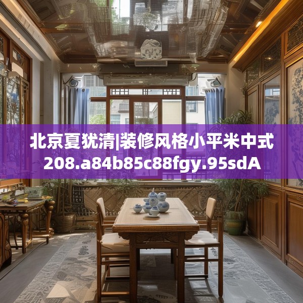 北京夏犹清|装修风格小平米中式208.a84b85c88fgy.95sdA