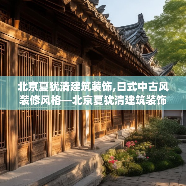 北京夏犹清建筑装饰,日式中古风装修风格—北京夏犹清建筑装饰568.a444b445c448fgy.455sdA