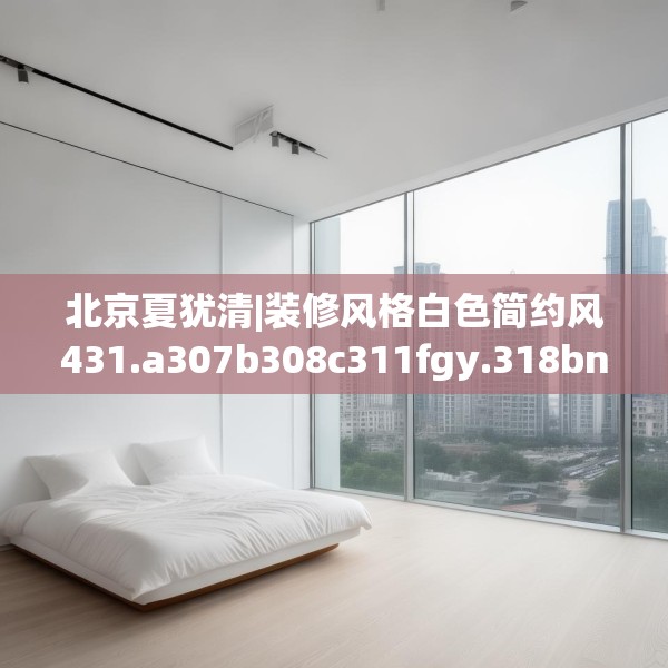 北京夏犹清|装修风格白色简约风431.a307b308c311fgy.318bnbn