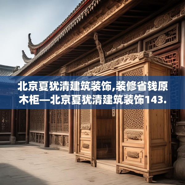 北京夏犹清建筑装饰,装修省钱原木柜—北京夏犹清建筑装饰143.a19b20c23fgy.30bnbn