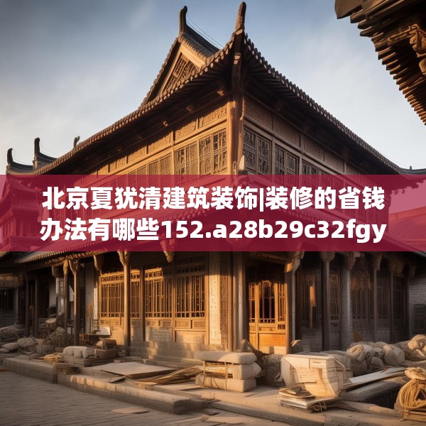 北京夏犹清建筑装饰|装修的省钱办法有哪些152.a28b29c32fgy.39wew