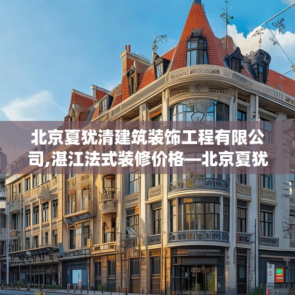 北京夏犹清建筑装饰工程有限公司,湛江法式装修价格—北京夏犹清建筑装饰工程有限公司346.a222b223c226fgy.233htyj
