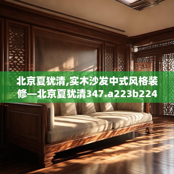 北京夏犹清,实木沙发中式风格装修—北京夏犹清347.a223b224c227fgy.234fds
