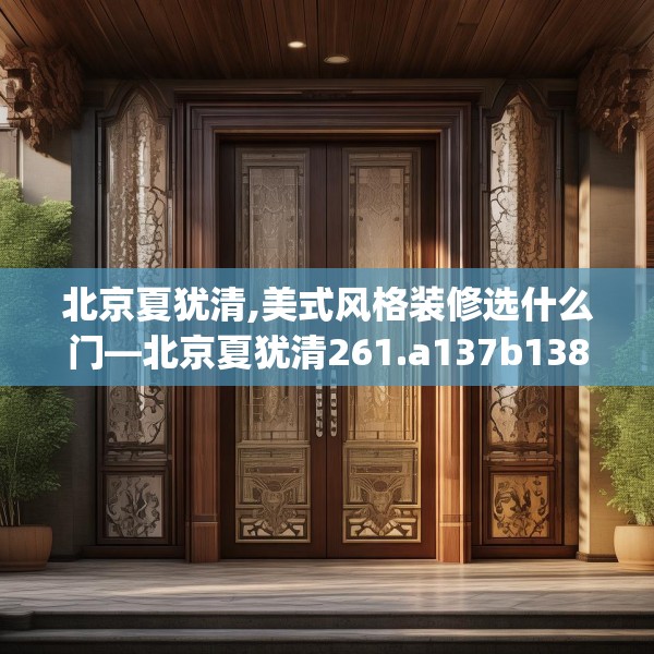 北京夏犹清,美式风格装修选什么门—北京夏犹清261.a137b138c141fgy.148fghfd