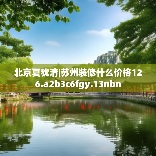 北京夏犹清|苏州装修什么价格126.a2b3c6fgy.13nbn