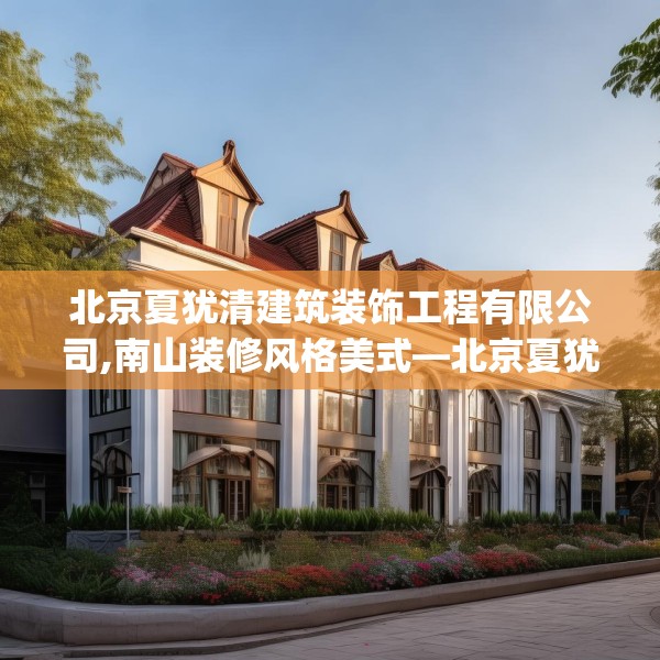 北京夏犹清建筑装饰工程有限公司,南山装修风格美式—北京夏犹清建筑装饰工程有限公司349.a225b226c229fgy.236fdsfds