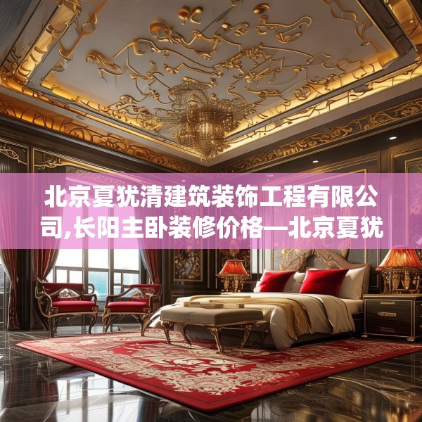 北京夏犹清建筑装饰工程有限公司,长阳主卧装修价格—北京夏犹清建筑装饰工程有限公司170.a46b47c50fgy.57wew