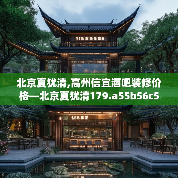 北京夏犹清,高州信宜酒吧装修价格—北京夏犹清179.a55b56c59fgy.66bnbn