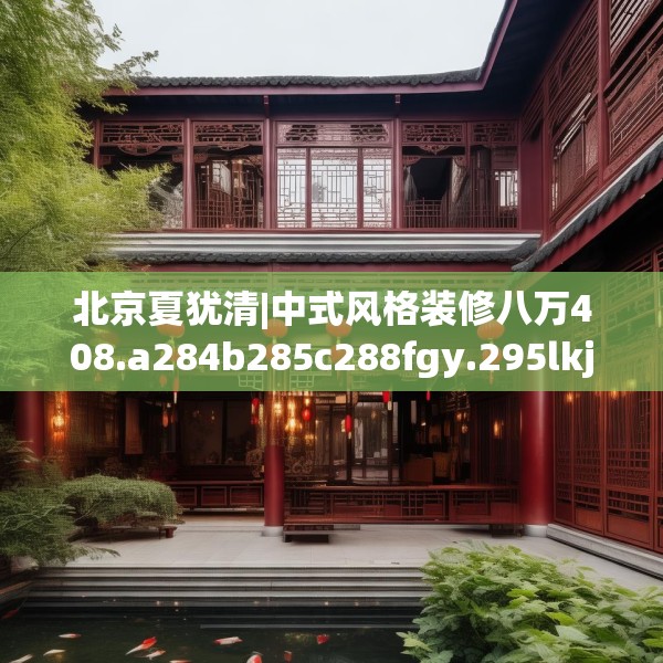 北京夏犹清|中式风格装修八万408.a284b285c288fgy.295lkjl
