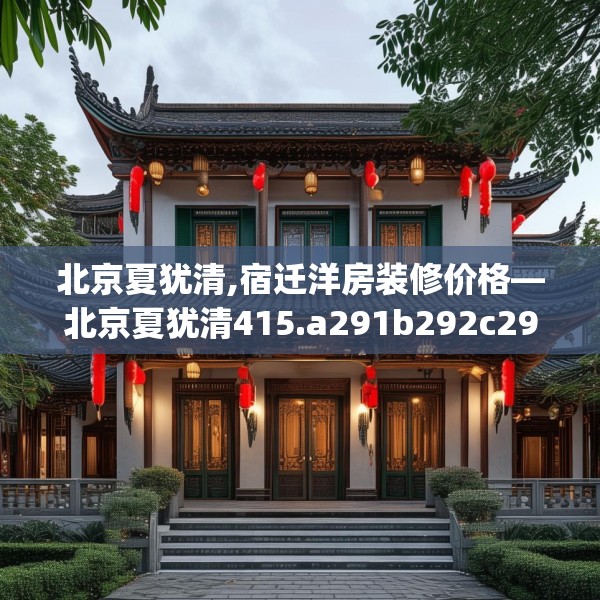 北京夏犹清,宿迁洋房装修价格—北京夏犹清415.a291b292c295fgy.302jhhj