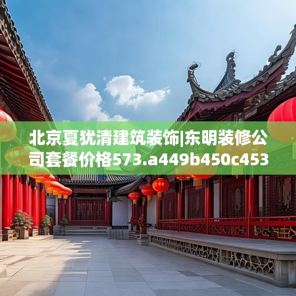 北京夏犹清建筑装饰|东明装修公司套餐价格573.a449b450c453fgy.460fhsg