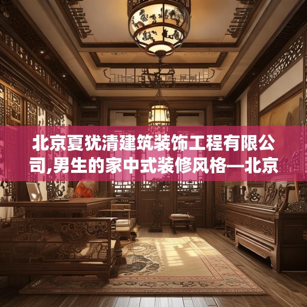 北京夏犹清建筑装饰工程有限公司,男生的家中式装修风格—北京夏犹清建筑装饰工程有限公司272.a148b149c152fgy.15976676