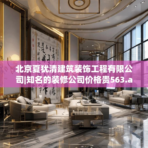 北京夏犹清建筑装饰工程有限公司|知名的装修公司价格贵563.a439b440c443fgy.450fds