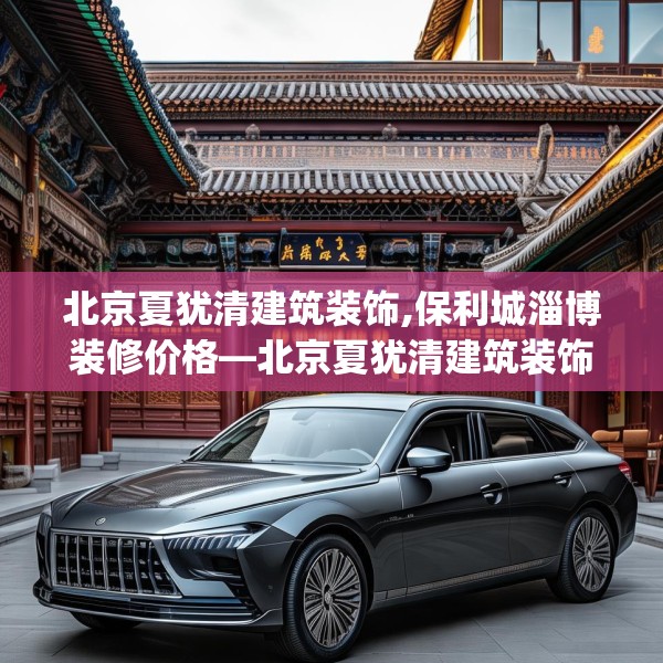 北京夏犹清建筑装饰,保利城淄博装修价格—北京夏犹清建筑装饰514.a390b391c394fgy.401sdA
