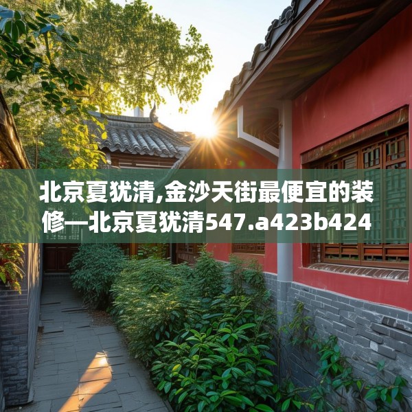 北京夏犹清,金沙天街最便宜的装修—北京夏犹清547.a423b424c427fgy.434fdsfds