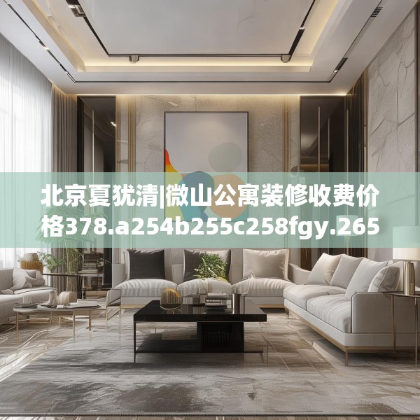 北京夏犹清|微山公寓装修收费价格378.a254b255c258fgy.265nbn