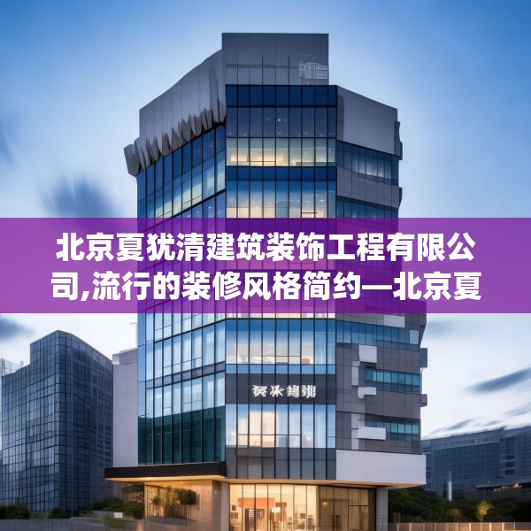 北京夏犹清建筑装饰工程有限公司,流行的装修风格简约—北京夏犹清建筑装饰工程有限公司464.a340b341c344fgy.351xczxv