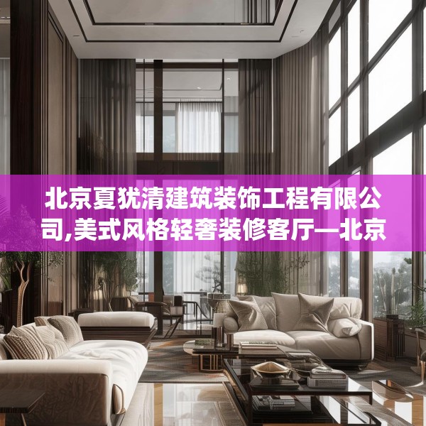 北京夏犹清建筑装饰工程有限公司,美式风格轻奢装修客厅—北京夏犹清建筑装饰工程有限公司502.a378b379c382fgy.389dewqe