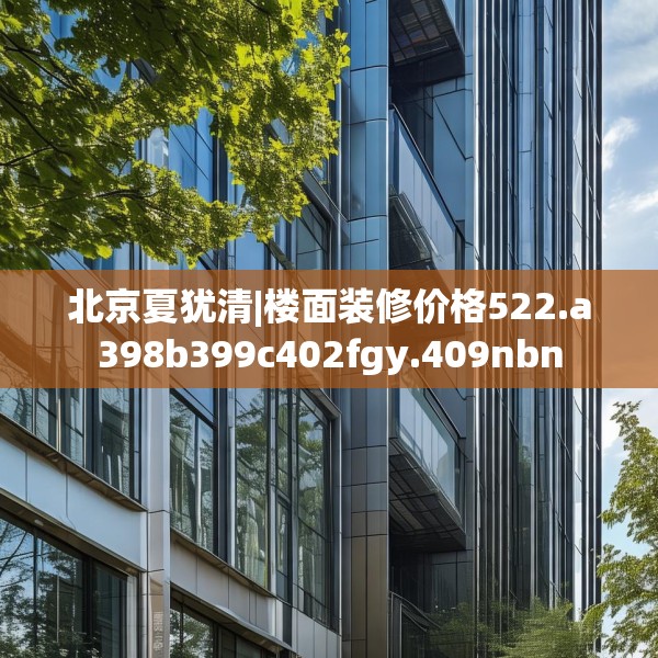 北京夏犹清|楼面装修价格522.a398b399c402fgy.409nbn