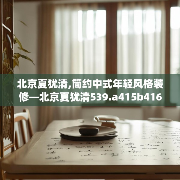 北京夏犹清,简约中式年轻风格装修—北京夏犹清539.a415b416c419fgy.426bnbn
