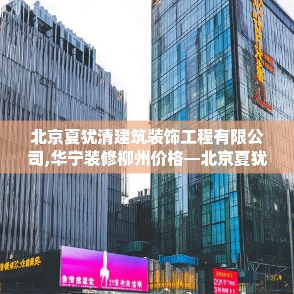 北京夏犹清建筑装饰工程有限公司,华宁装修柳州价格—北京夏犹清建筑装饰工程有限公司382.a258b259c262fgy.269htyj