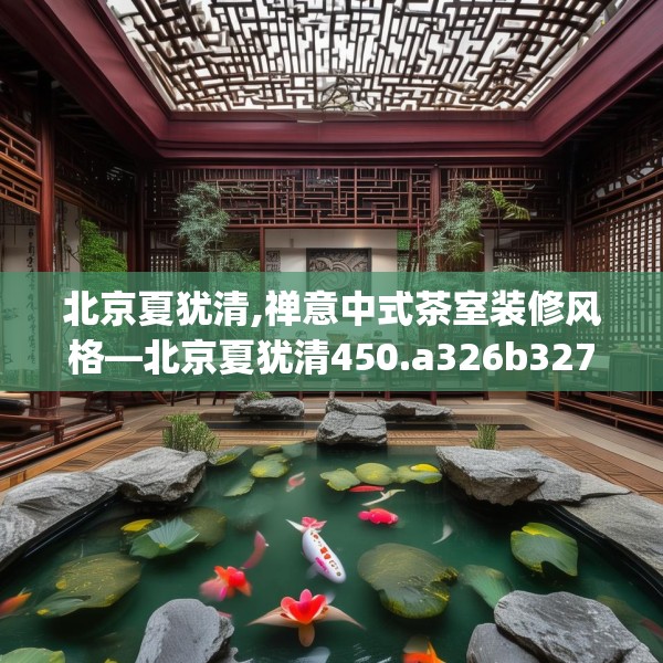 北京夏犹清,禅意中式茶室装修风格—北京夏犹清450.a326b327c330fgy.337nbn