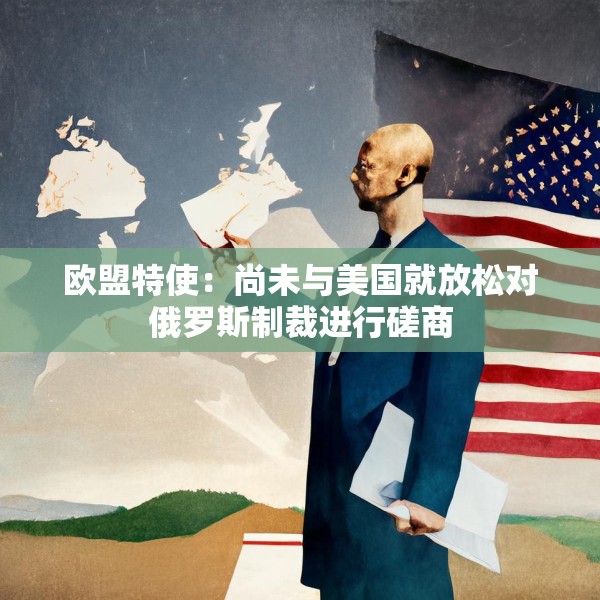 欧盟特使：尚未与美国就放松对俄罗斯制裁进行磋商