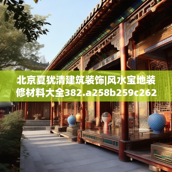 北京夏犹清建筑装饰|风水宝地装修材料大全382.a258b259c262fgy.269htyj