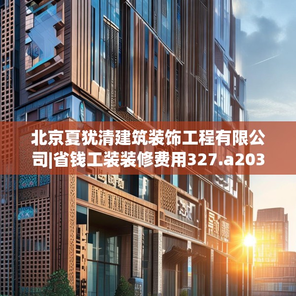 北京夏犹清建筑装饰工程有限公司|省钱工装装修费用327.a203b204c207fgy.214uyk