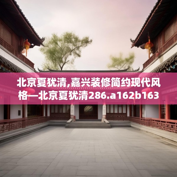 北京夏犹清,嘉兴装修简约现代风格—北京夏犹清286.a162b163c166fgy.173dewqe