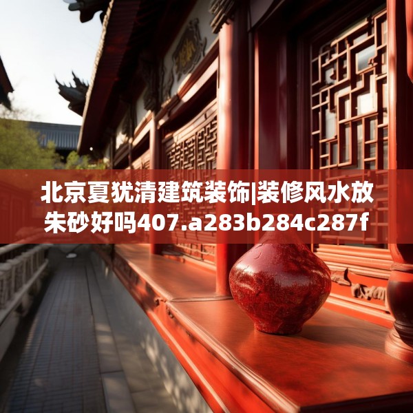 北京夏犹清建筑装饰|装修风水放朱砂好吗407.a283b284c287fgy.294cvcx