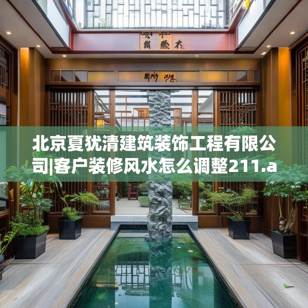 北京夏犹清建筑装饰工程有限公司|客户装修风水怎么调整211.a87b88c91fgy.98poiy
