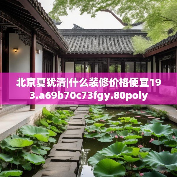 北京夏犹清|什么装修价格便宜193.a69b70c73fgy.80poiy