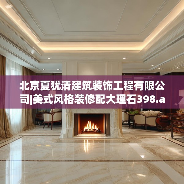 北京夏犹清建筑装饰工程有限公司|美式风格装修配大理石398.a274b275c278fgy.28576669
