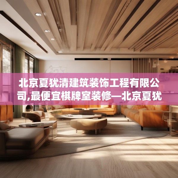 北京夏犹清建筑装饰工程有限公司,最便宜棋牌室装修—北京夏犹清建筑装饰工程有限公司537.a413b414c417fgy.424fhsg