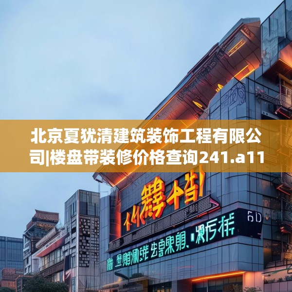 北京夏犹清建筑装饰工程有限公司|楼盘带装修价格查询241.a117b118c121fgy.128fdsfds