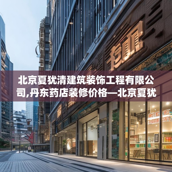 北京夏犹清建筑装饰工程有限公司,丹东药店装修价格—北京夏犹清建筑装饰工程有限公司547.a423b424c427fgy.434fdsfds