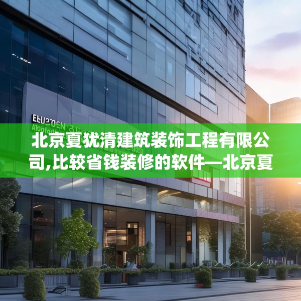 北京夏犹清建筑装饰工程有限公司,比较省钱装修的软件—北京夏犹清建筑装饰工程有限公司325.a201b202c205fgy.212jhhj