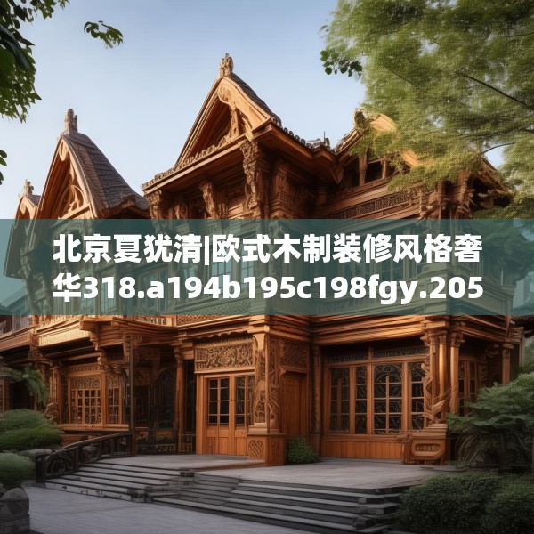 北京夏犹清|欧式木制装修风格奢华318.a194b195c198fgy.205lkjl